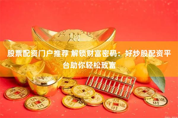 股票配资门户推荐 解锁财富密码：好炒股配资平台助你轻松致富