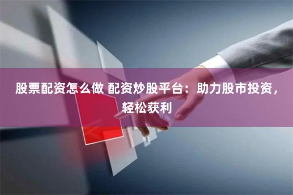股票配资怎么做 配资炒股平台：助力股市投资，轻松获利