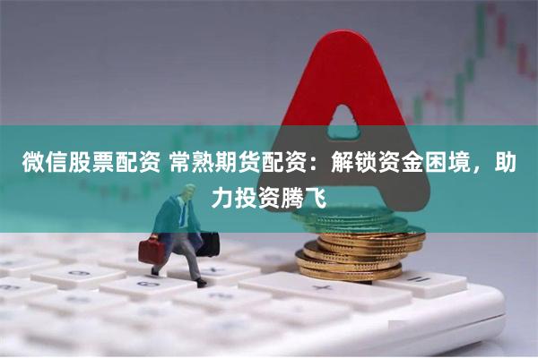 微信股票配资 常熟期货配资：解锁资金困境，助力投资腾飞