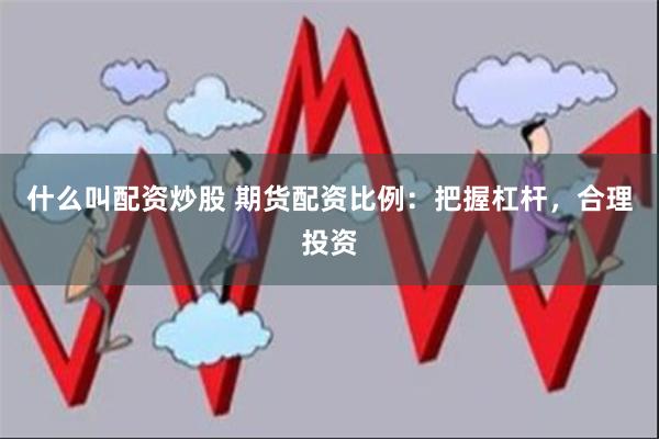 什么叫配资炒股 期货配资比例：把握杠杆，合理投资