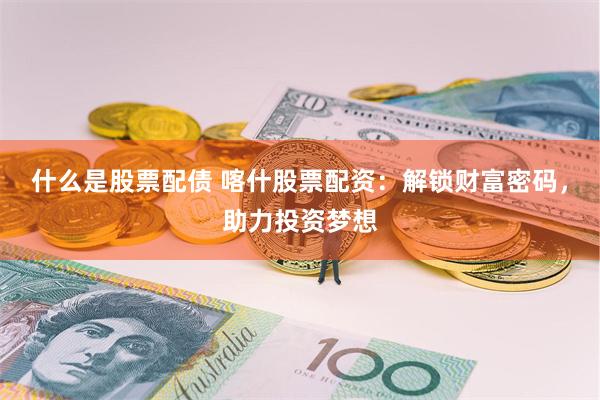 什么是股票配债 喀什股票配资：解锁财富密码，助力投资梦想