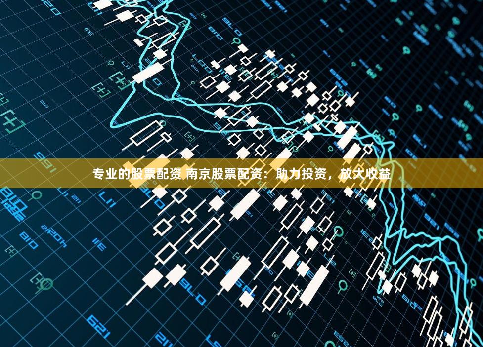 专业的股票配资 南京股票配资：助力投资，放大收益