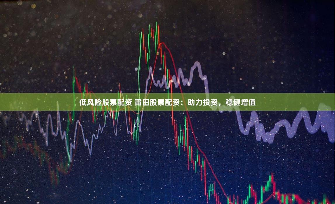 低风险股票配资 莆田股票配资：助力投资，稳健增值