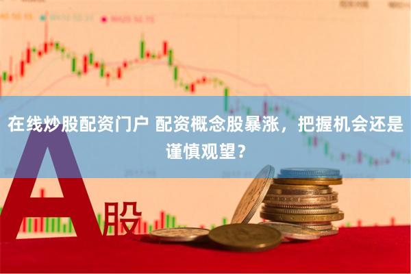 在线炒股配资门户 配资概念股暴涨，把握机会还是谨慎观望？
