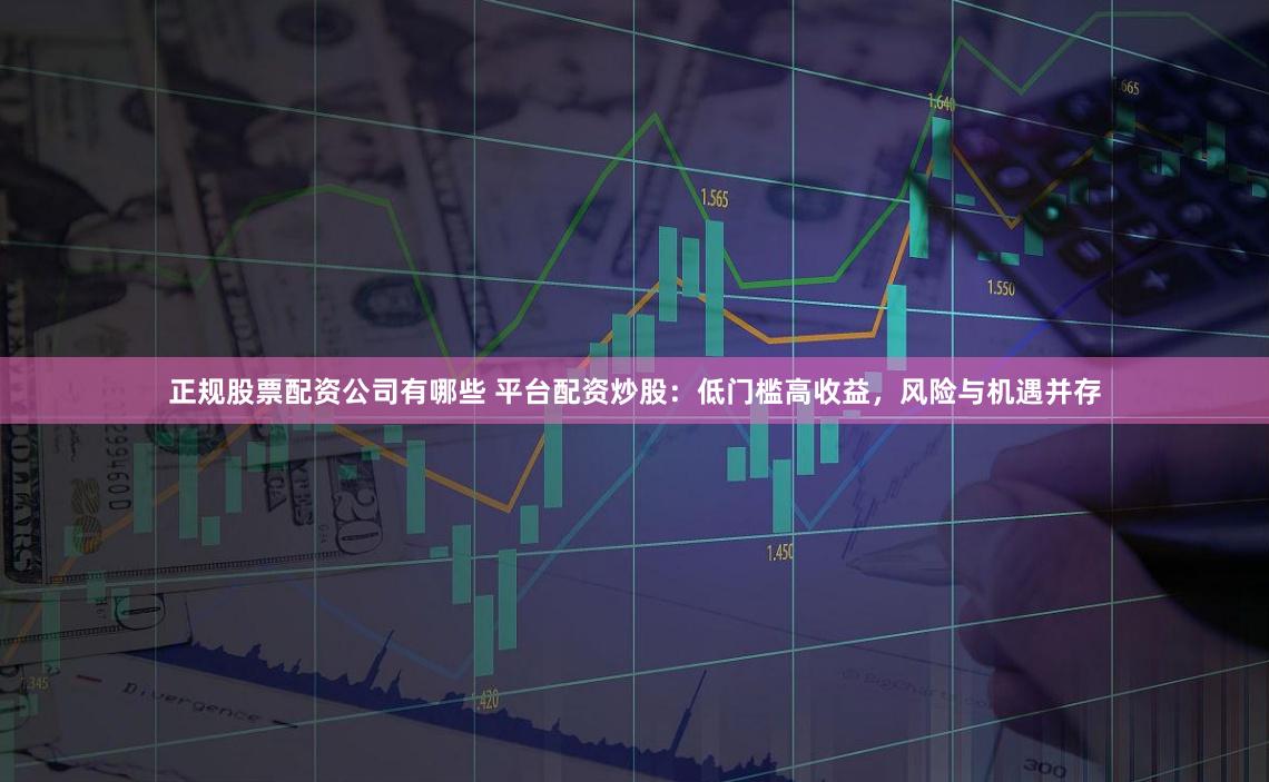 正规股票配资公司有哪些 平台配资炒股：低门槛高收益，风险与机遇并存