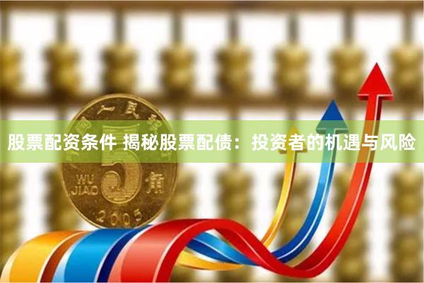 股票配资条件 揭秘股票配债：投资者的机遇与风险