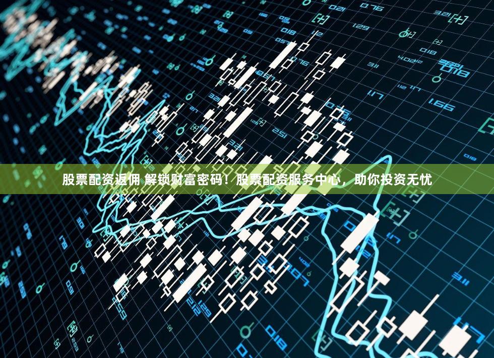 股票配资返佣 解锁财富密码！股票配资服务中心，助你投资无忧