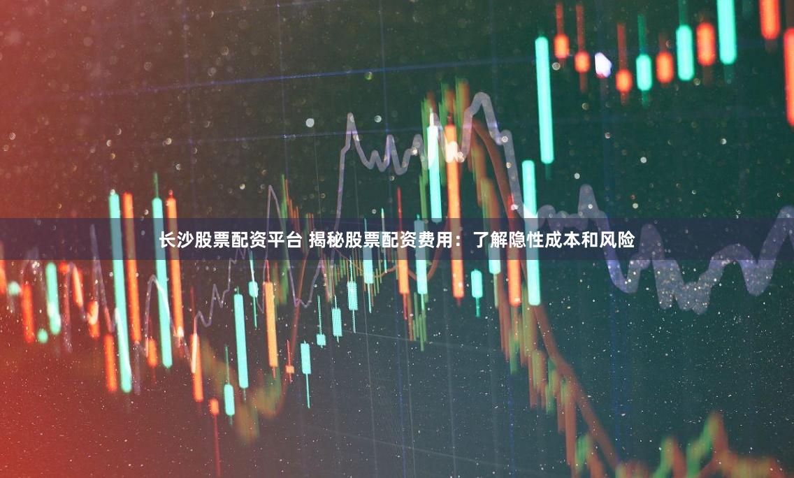 长沙股票配资平台 揭秘股票配资费用：了解隐性成本和风险