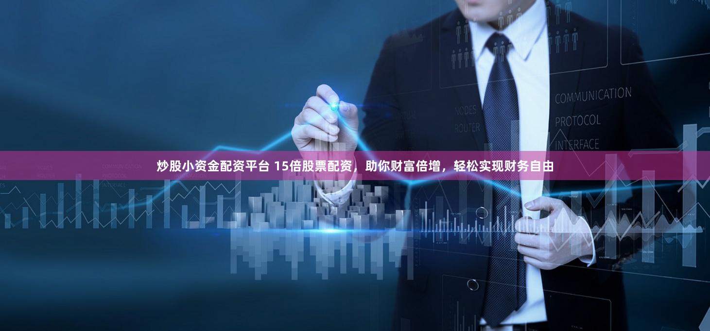 炒股小资金配资平台 15倍股票配资，助你财富倍增，轻松实现财务自由