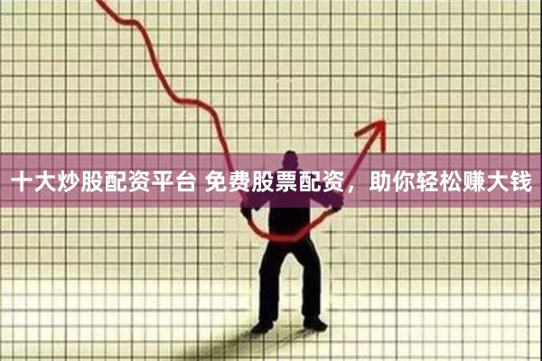 十大炒股配资平台 免费股票配资，助你轻松赚大钱