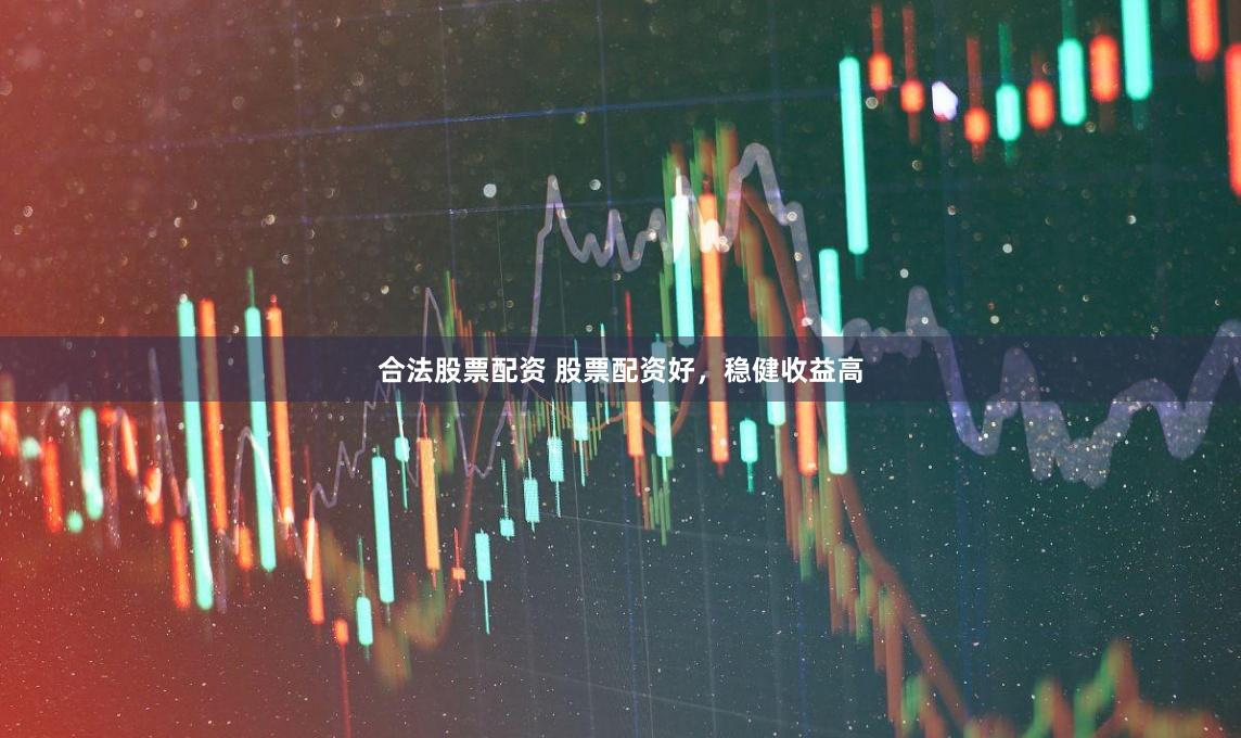 合法股票配资 股票配资好，稳健收益高