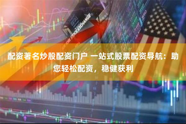 配资著名炒股配资门户 一站式股票配资导航：助您轻松配资，稳健获利