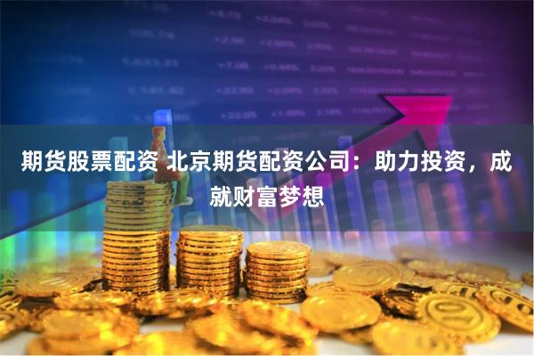 期货股票配资 北京期货配资公司：助力投资，成就财富梦想