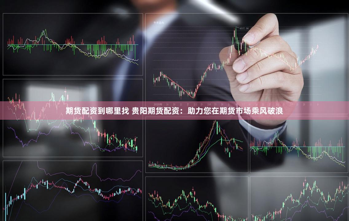 期货配资到哪里找 贵阳期货配资：助力您在期货市场乘风破浪