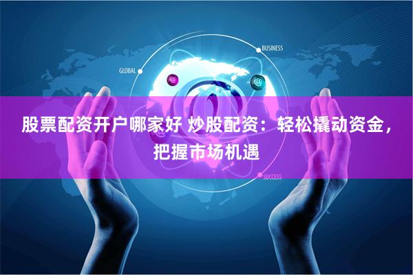 股票配资开户哪家好 炒股配资：轻松撬动资金，把握市场机遇