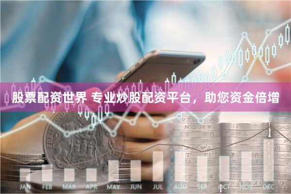 股票配资世界 专业炒股配资平台，助您资金倍增