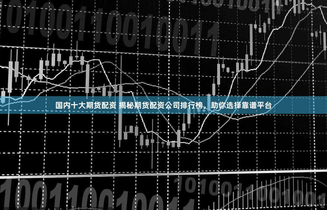 国内十大期货配资 揭秘期货配资公司排行榜，助你选择靠谱平台