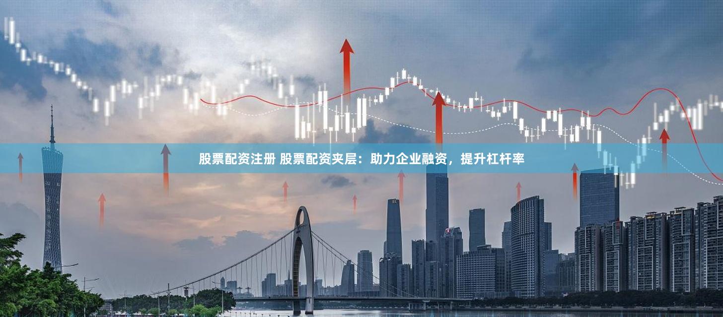 股票配资注册 股票配资夹层：助力企业融资，提升杠杆率