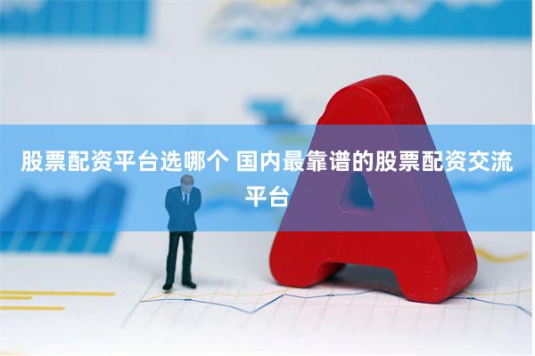 股票配资平台选哪个 国内最靠谱的股票配资交流平台