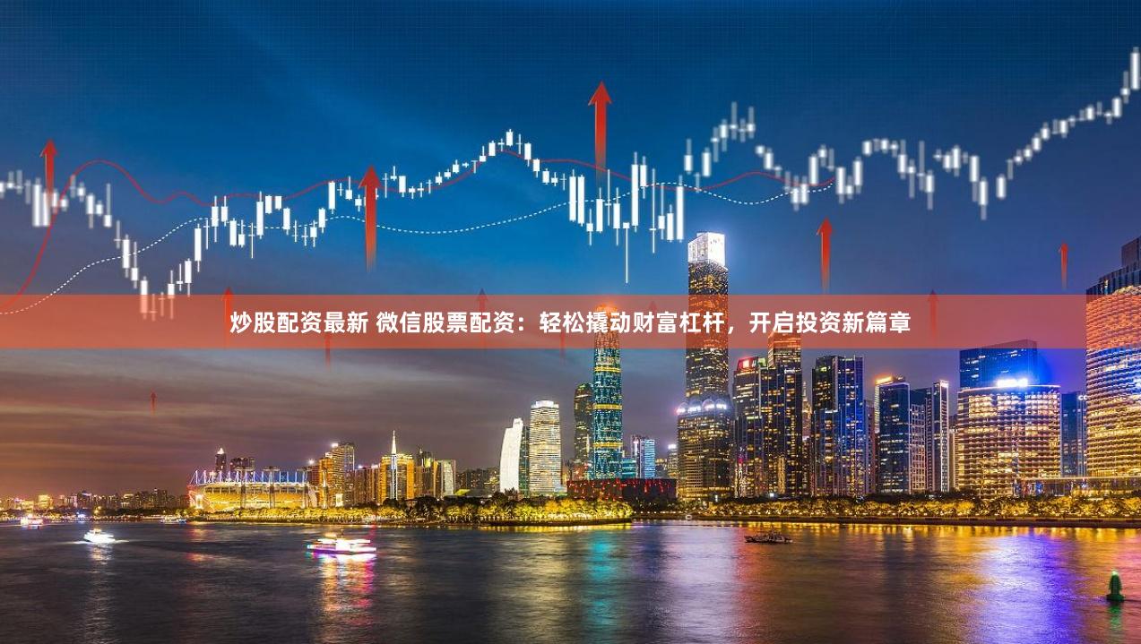 炒股配资最新 微信股票配资：轻松撬动财富杠杆，开启投资新篇章