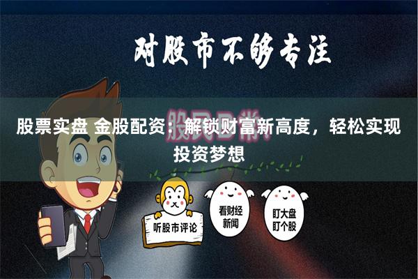 股票实盘 金股配资：解锁财富新高度，轻松实现投资梦想