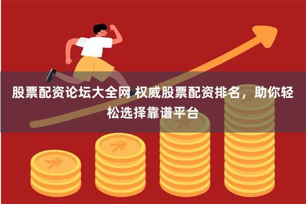 股票配资论坛大全网 权威股票配资排名，助你轻松选择靠谱平台