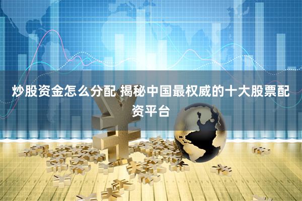 炒股资金怎么分配 揭秘中国最权威的十大股票配资平台