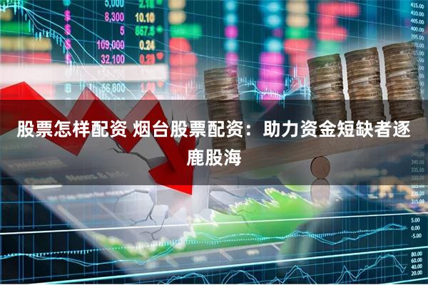 股票怎样配资 烟台股票配资：助力资金短缺者逐鹿股海