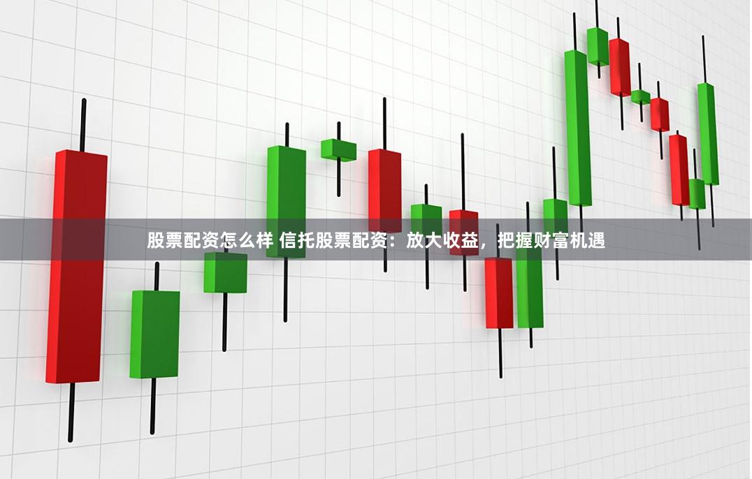 股票配资怎么样 信托股票配资：放大收益，把握财富机遇