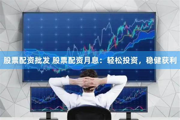 股票配资批发 股票配资月息：轻松投资，稳健获利