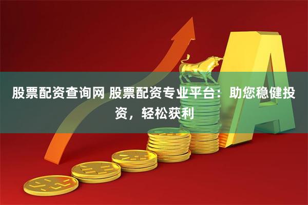 股票配资查询网 股票配资专业平台：助您稳健投资，轻松获利
