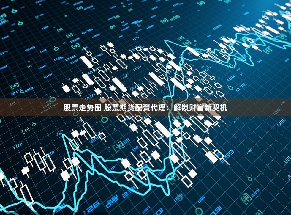 股票走势图 股票期货配资代理：解锁财富新契机