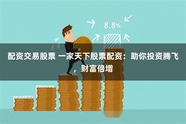 配资交易股票 一家天下股票配资：助你投资腾飞，财富倍增