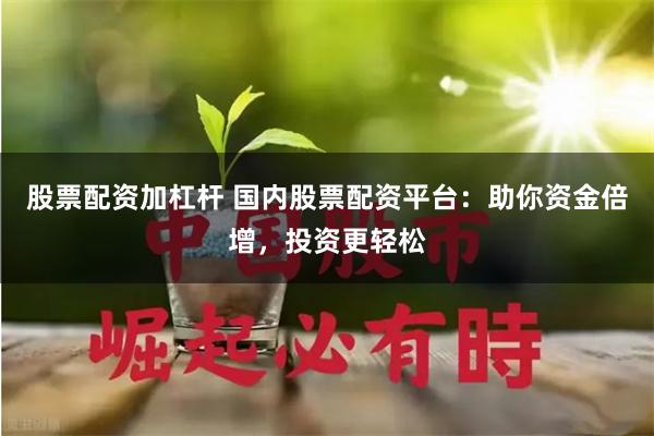 股票配资加杠杆 国内股票配资平台：助你资金倍增，投资更轻松