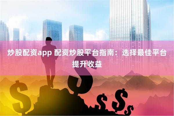 炒股配资app 配资炒股平台指南：选择最佳平台提升收益