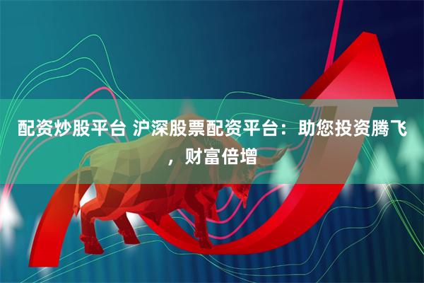配资炒股平台 沪深股票配资平台：助您投资腾飞，财富倍增
