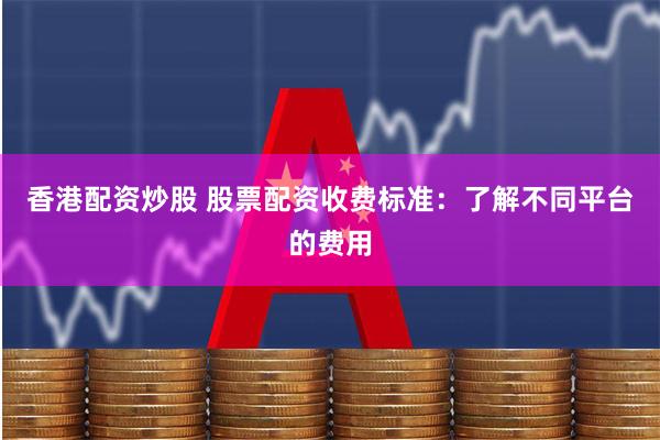 香港配资炒股 股票配资收费标准：了解不同平台的费用