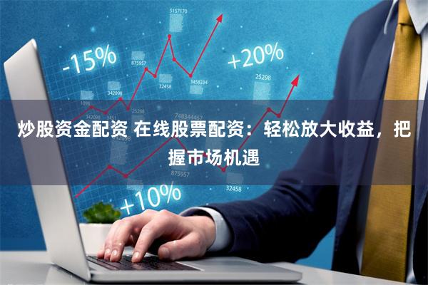 炒股资金配资 在线股票配资：轻松放大收益，把握市场机遇