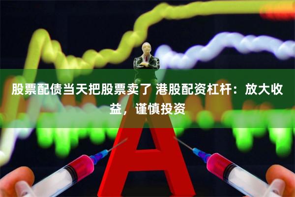 股票配债当天把股票卖了 港股配资杠杆：放大收益，谨慎投资