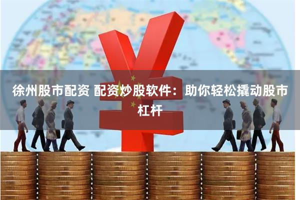 徐州股市配资 配资炒股软件：助你轻松撬动股市杠杆