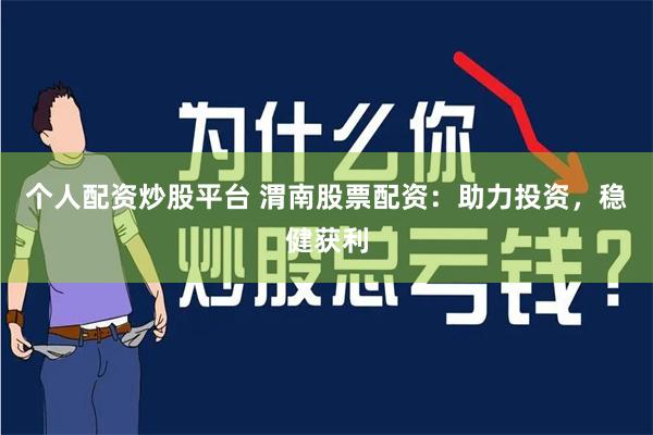 个人配资炒股平台 渭南股票配资：助力投资，稳健获利