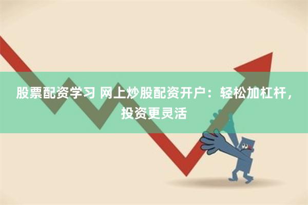 股票配资学习 网上炒股配资开户：轻松加杠杆，投资更灵活