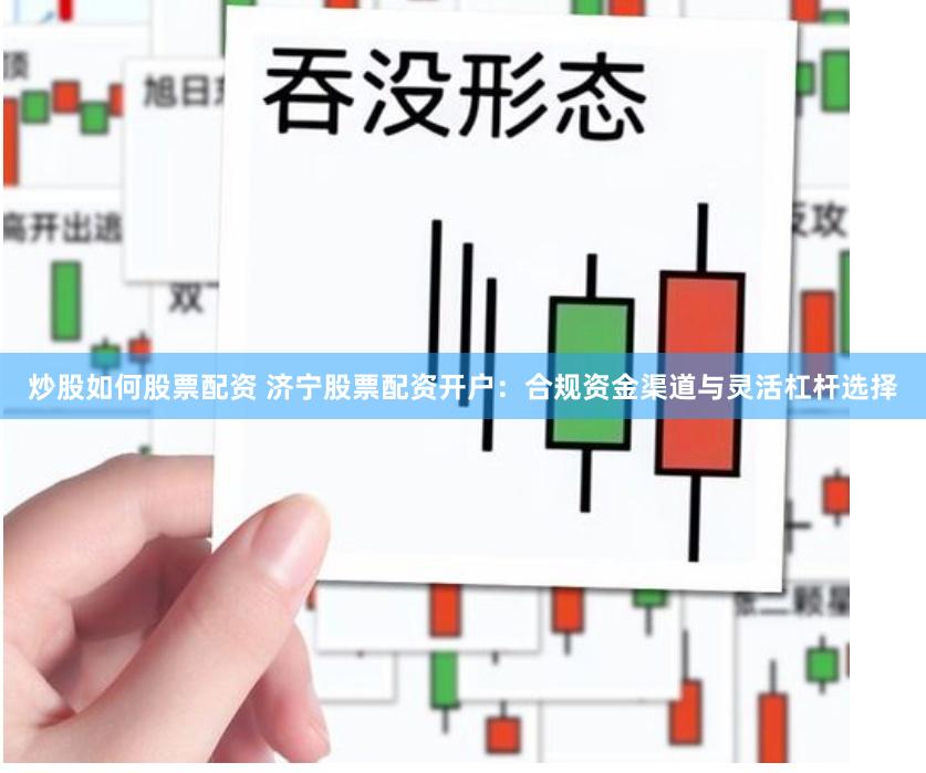 炒股如何股票配资 济宁股票配资开户：合规资金渠道与灵活杠杆选择