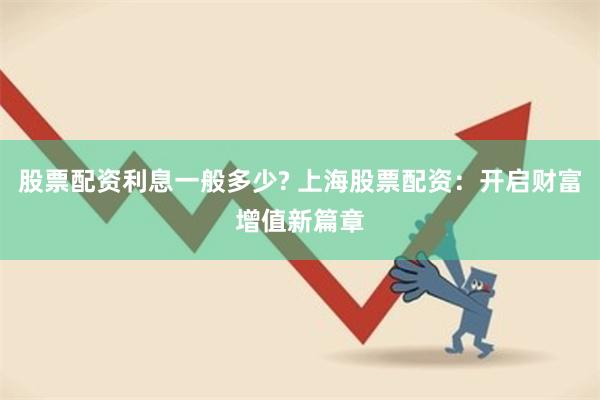 股票配资利息一般多少? 上海股票配资：开启财富增值新篇章
