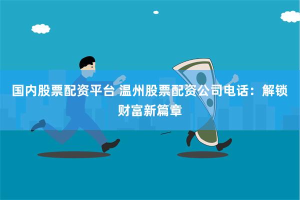 国内股票配资平台 温州股票配资公司电话：解锁财富新篇章