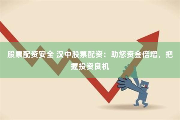股票配资安全 汉中股票配资：助您资金倍增，把握投资良机