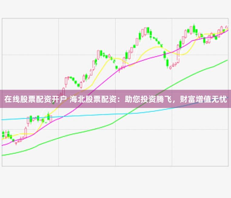 在线股票配资开户 海北股票配资：助您投资腾飞，财富增值无忧