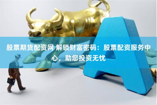 股票期货配资网 解锁财富密码：股票配资服务中心，助您投资无忧