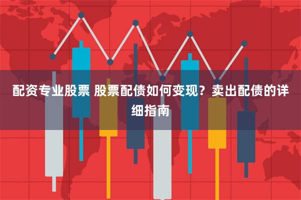 配资专业股票 股票配债如何变现？卖出配债的详细指南