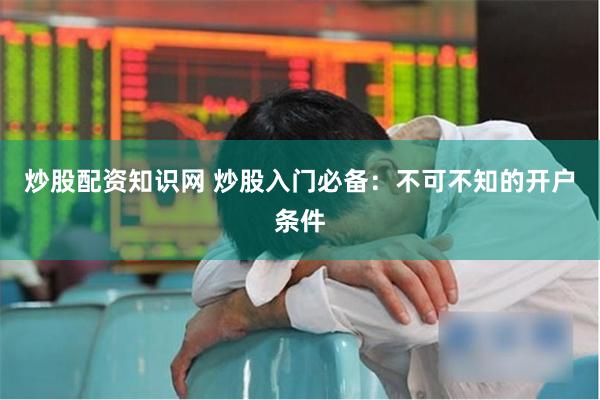 炒股配资知识网 炒股入门必备：不可不知的开户条件
